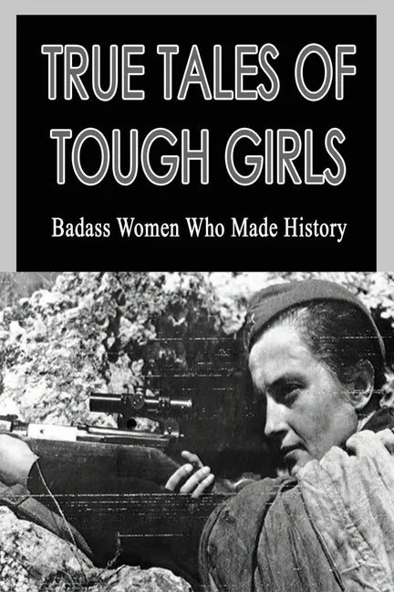 True Tales Of Tough Girls: Badass Women Who Made History: Who Are The Famous Women From History - Paperback