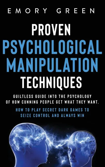 Proven Psychological Manipulation Techniques: Guiltless Guide into the Psychology of How Cunning People Get What They Want. How to Play Secret Dark Ga - Hardcover