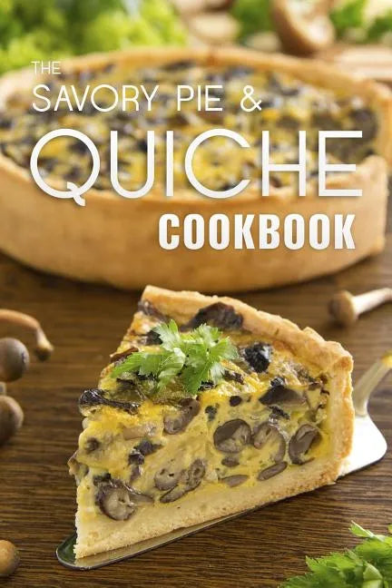 The Savory Pie & Quiche Cookbook: The 50 Most Delicious Savory Pie & Quiche Recipes - Paperback