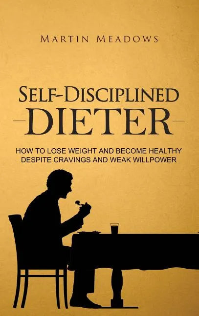 Self-Disciplined Dieter: How to Lose Weight and Become Healthy Despite Cravings and Weak Willpower - Hardcover