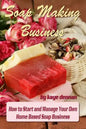 Soap Making Business: How to Start and Manage Your Own Home Based Soap Business - Paperback