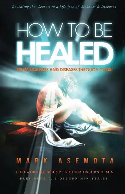 How To be Healed from Sickness and diseases Through Christ: Revealing The Secrets to a life free of Sickness and diseases - Paperback