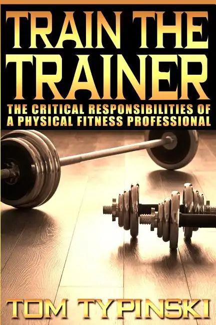 Train The Trainer: What Personal Trainers Must Know To Succeed As A Physical Fitness Expert - Paperback