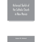 Historical sketch of the Catholic Church in New Mexico - Paperback