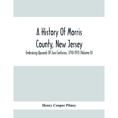 A History Of Morris County, New Jersey: Embracing Upwards Of Two Centuries, 1710-1913 (Volume Ii) - Paperback