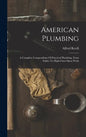 American Plumbing: A Complete Compendium Of Practical Plumbing, From Solder To High-class Open Work - Hardcover