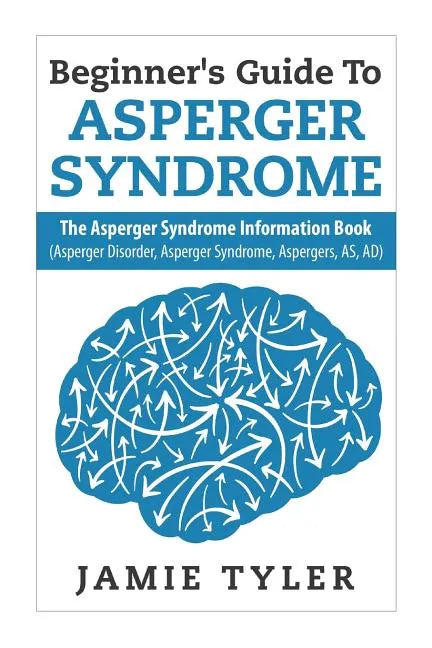 Beginner's Guide To Asperger's Syndrome: The Asperger's Syndrome Information Book (Asperger Disorder, Asperger Syndrome, Aspergers, AS, AD) - Paperback