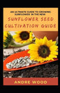 An Ultimate Guide To Growing Sunflower In The New Sunflower Seed Cultivation Guide - Paperback