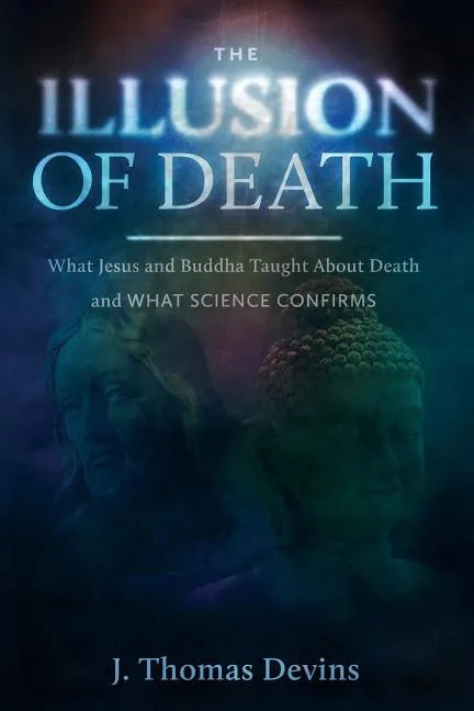 The Illusion of Death: What Jesus and Buddha Taught About Death and WHAT SCIENCE CONFIRMS - Paperback