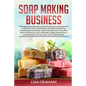 Soap Making Business: A Step By Step Guidebook For Beginners To Homemade Natural Soap Making, Learn And Sell Your Creations. - Paperback