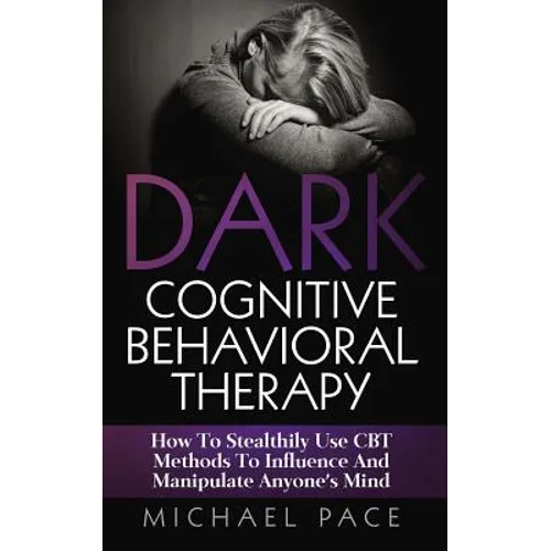 Dark Cognitive Behavioral Therapy: How To Stealthily Use CBT Methods To Influence And Manipulate Anyone's Mind - Paperback