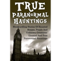 True Paranormal Hauntings: Bloodcurdling Stories Of Haunted Houses, People And Unknown Creatures: Unusual And True Paranormal Hauntings - Paperback