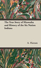 The True Story of Hiawatha and History of the Six Nation Indians - Hardcover