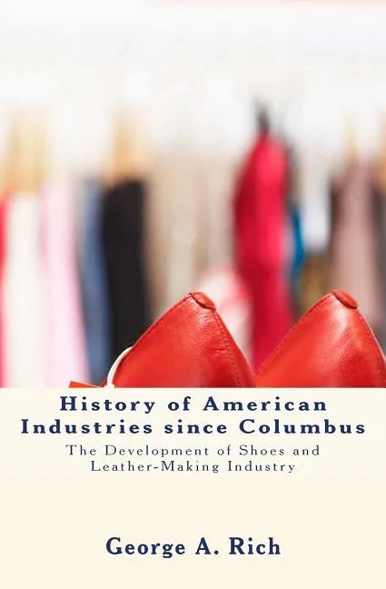 History of American Industries since Columbus: The Development of Shoes and Leather-Making Industry - Paperback