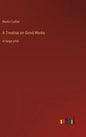A Treatise on Good Works: in large print - Hardcover