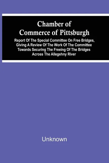 Chamber Of Commerce Of Pittsburgh; Report Of The Special Committee On Free Bridges, Giving A Review Of The Work Of The Committee Towards Securing The - Paperback