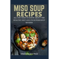 Miso Soup Recipes: All You Need to Know about the Healthy Diet and Its Superb Soup Recipes - Paperback