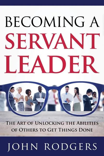 Becoming a Servant Leader: The Art of Unlocking the Abilities of Others to Get Things Done - Paperback