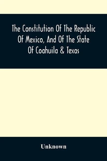 The Constitution Of The Republic Of Mexico, And Of The State Of Coahuila & Texas: Containing Also An Abridgement Of The Laws Of The General And State - Paperback