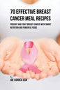 70 Effective Breast Cancer Meal Recipes: Prevent and Fight Breast Cancer with Smart Nutrition and Powerful Foods - Paperback