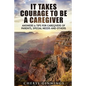 It Takes Courage To Be A Caregiver: Answers & Tips for Caregivers of Parents, Special Needs and Others - Paperback