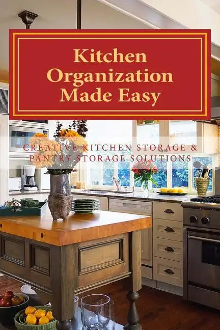 Kitchen Organization Made Easy: Creative Kitchen Storage and Pantry Storage Solutions - Paperback