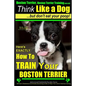 Boston Terrier, Boston Terrier Training AAA AKC: Think Like a Dog, But Don't Eat Your Poop!: Boston Terrier Breed Expert Training - Here's EXACTLY How - Paperback