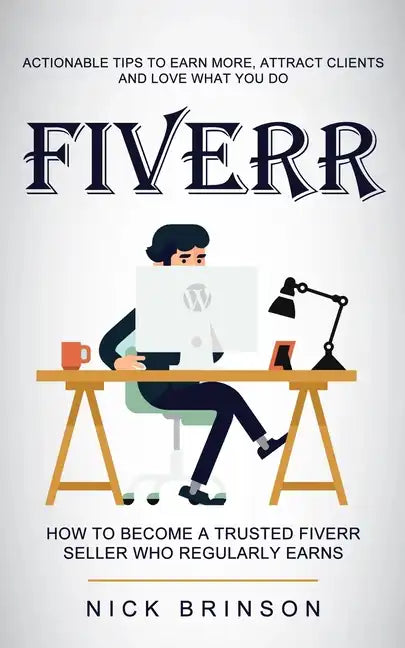 Fiverr: Actionable Tips to Earn More, Attract Clients and Love What You Do (How to Become a Trusted Fiverr Seller Who Regularly Earns) - Paperback