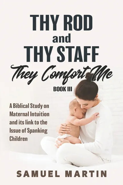 Thy Rod and Thy Staff They Comfort Me - Book III: A Biblical Study on Maternal Intuition and its link to the Issue of Spanking Children - Paperback