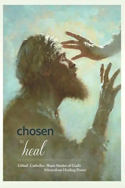 Chosen to Heal: Gifted Catholics Share Stories of God's Miraculous Healing Power - Paperback