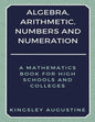 Algebra, Arithmetic, Numbers and Numeration: A Mathematics Book for High Schools and Colleges - Paperback