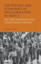 The Politics and Economics of Decolonization in Africa: The Failed Experiment of the Central African Federation - Paperback