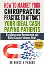 How To Market Your Chiropractic Practice To Attract Your Ideal Cash Paying Patients: Stop Insurance Dependence and Roller Coaster Income Now - Paperback