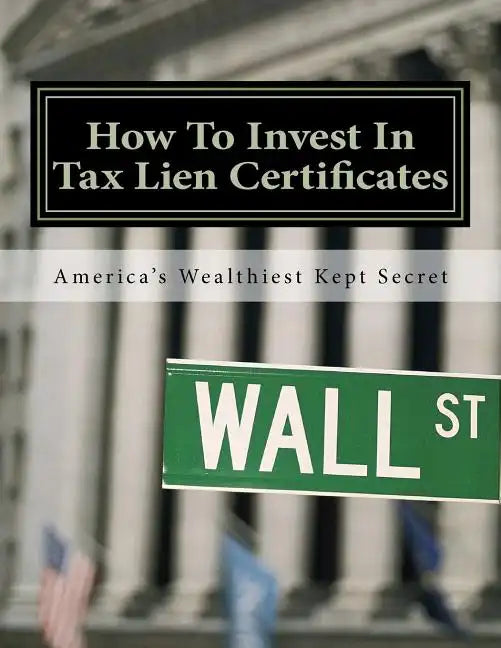 How To Invest In Tax Lien Certificates: Americas Wealthiest Kept Secret - Paperback