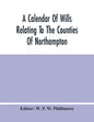 A Calendar Of Wills Relating To The Counties Of Northampton And Rutland Proved In The Court Of The Archdeacon Of Northampton, 1510 To 1652 - Paperback