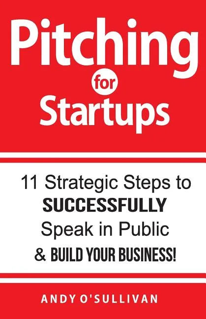 Pitching for Startups: 11 Strategic Steps to Successfully Speak in Public & Build Your Business! - Paperback