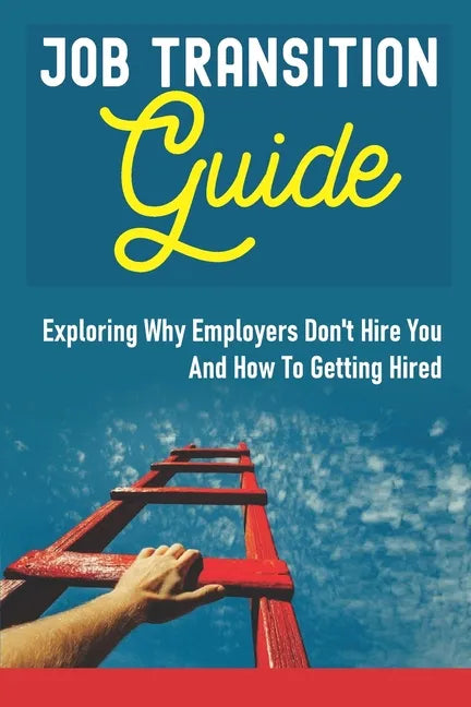 Job Transition Guide: Exploring Why Employers Don't Hire You And How To Getting Hired.: Get Hired - Paperback