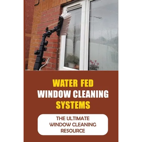 Water Fed Window Cleaning Systems: The Ultimate Window Cleaning Resource - Paperback