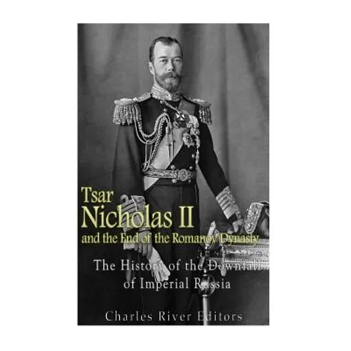 Tsar Nicholas II and the End of the Romanov Dynasty: The History of the Downfall of Imperial Russia - Paperback