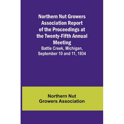Northern Nut Growers Association Report of the Proceedings at the Twenty-Fifth Annual Meeting; Battle Creek, Michigan, September 10 and 11, 1934 - Paperback