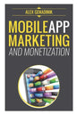 Mobile App Marketing And Monetization: How To Promote Mobile Apps Like A Pro: Learn to promote and monetize your Android or iPhone app. Get hundreds o - Paperback