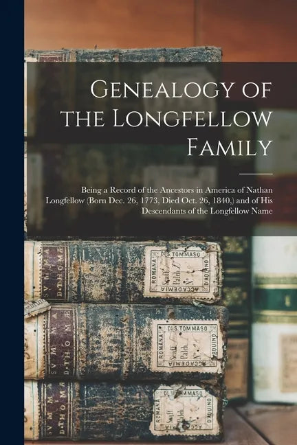 Genealogy of the Longfellow Family: Being a Record of the Ancestors in America of Nathan Longfellow (born Dec. 26, 1773, Died Oct. 26, 1840, ) and of - Paperback