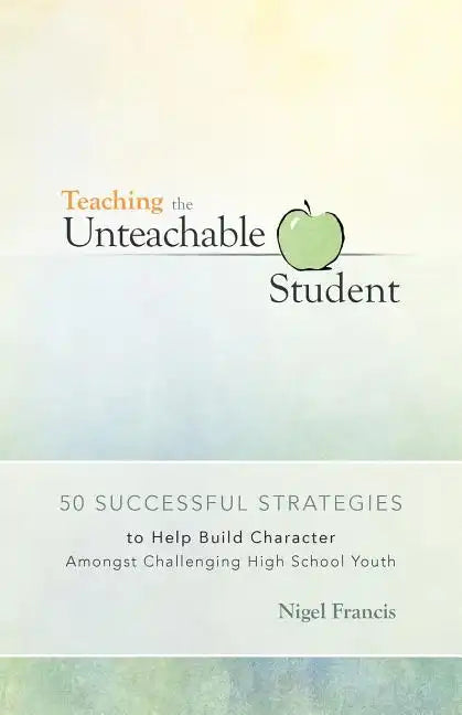 Teaching the Unteachable Student: 50 Successful Strategies to Help Build Character Amongst Challenging High School Youth - Paperback