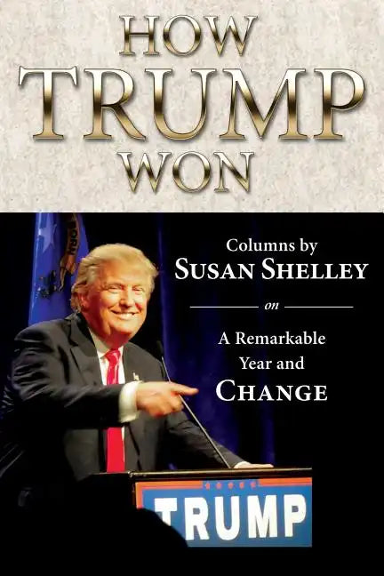 How Trump Won: Columns by Susan Shelley on a Remarkable Year and Change - Paperback