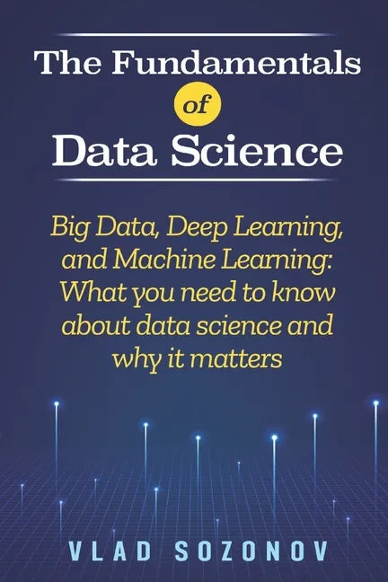 The Fundamentals of Data Science: Big Data, Deep Learning, and Machine Learning: What you need to know about data science and why it matters - Paperback