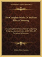 The Complete Works of William Ellery Channing: Including the Perfect Life and Containing a Copious General Index and a Table of Scripture References - Paperback