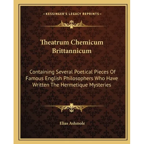 Theatrum Chemicum Brittannicum: Containing Several Poetical Pieces of Famous English Philosophers Who Have Written the Hermetique Mysteries - Paperback