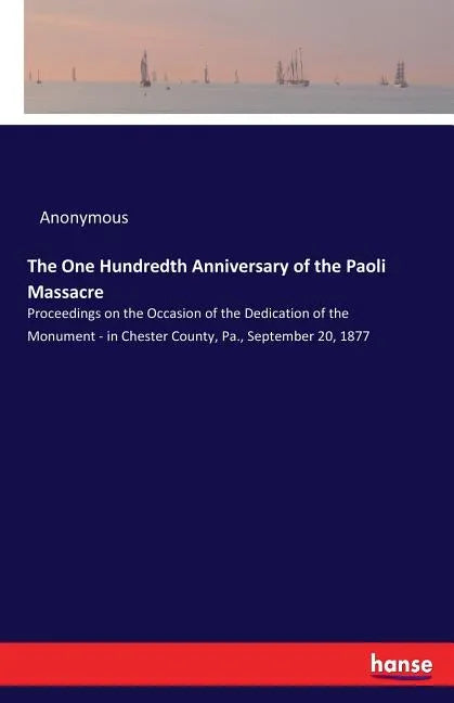 The One Hundredth Anniversary of the Paoli Massacre: Proceedings on the Occasion of the Dedication of the Monument - in Chester County, Pa., September - Paperback
