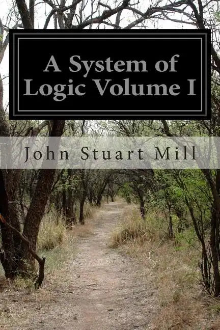 A System of Logic Volume I: Ratiocinative and Inductive Being a Connected View of the Principles of Evidence and the Methods of Scientific Investigati - Paperback