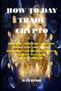 How to Day Trade Crypto: How to Day Trade: Simple Beginners Friendly Strategies, Mindset Development, and Practical Examples to Buying and Sell - Paperback
